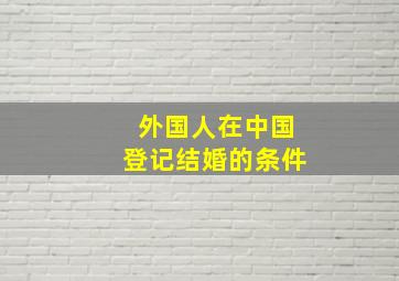 外国人在中国登记结婚的条件