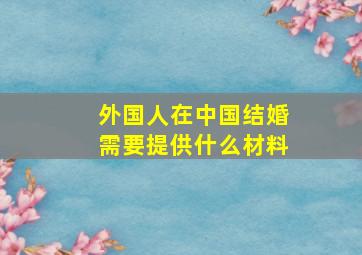 外国人在中国结婚需要提供什么材料