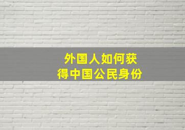 外国人如何获得中国公民身份