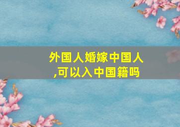 外国人婚嫁中国人,可以入中国籍吗