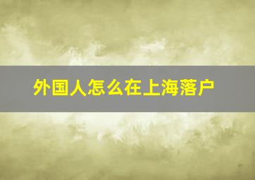 外国人怎么在上海落户