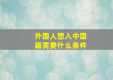 外国人想入中国籍需要什么条件