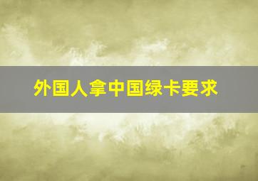 外国人拿中国绿卡要求