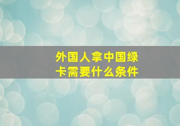 外国人拿中国绿卡需要什么条件