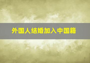 外国人结婚加入中国籍