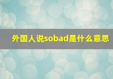 外国人说sobad是什么意思