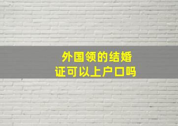 外国领的结婚证可以上户口吗