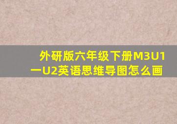 外研版六年级下册M3U1一U2英语思维导图怎么画