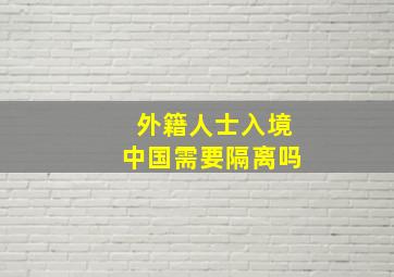 外籍人士入境中国需要隔离吗