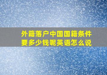 外籍落户中国国籍条件要多少钱呢英语怎么说