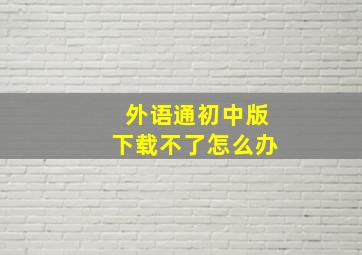 外语通初中版下载不了怎么办