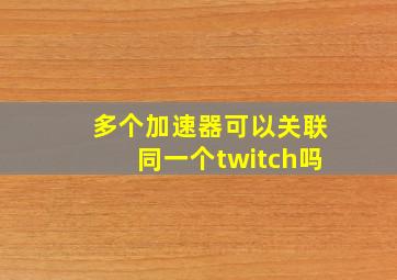 多个加速器可以关联同一个twitch吗