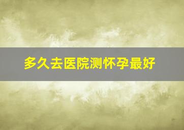 多久去医院测怀孕最好