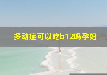 多动症可以吃b12吗孕妇