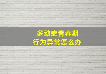 多动症青春期行为异常怎么办