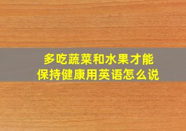 多吃蔬菜和水果才能保持健康用英语怎么说