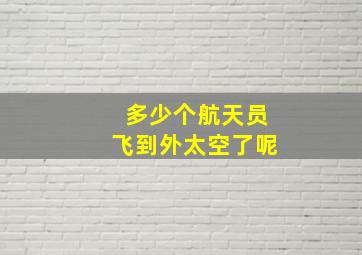 多少个航天员飞到外太空了呢