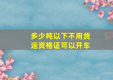 多少吨以下不用货运资格证可以开车