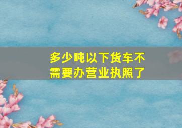 多少吨以下货车不需要办营业执照了