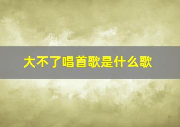 大不了唱首歌是什么歌