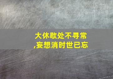 大休歇处不寻常,妄想消时世已忘