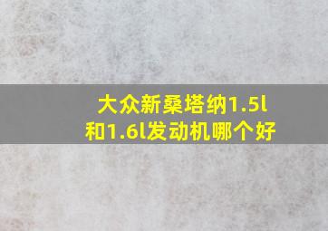 大众新桑塔纳1.5l和1.6l发动机哪个好