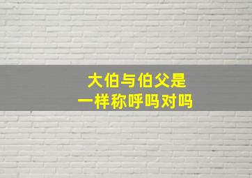 大伯与伯父是一样称呼吗对吗