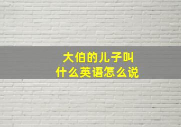 大伯的儿子叫什么英语怎么说