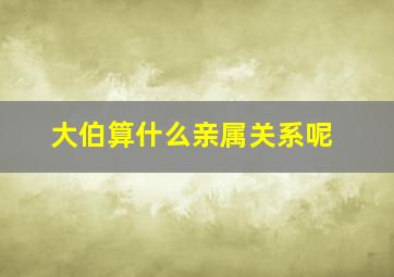 大伯算什么亲属关系呢