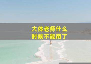 大体老师什么时候不能用了