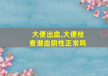 大便出血,大便检查潜血阴性正常吗