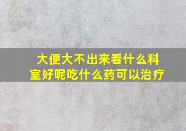 大便大不出来看什么科室好呢吃什么药可以治疗