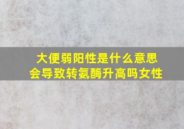 大便弱阳性是什么意思会导致转氨酶升高吗女性