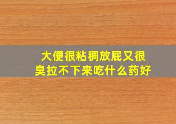 大便很粘稠放屁又很臭拉不下来吃什么药好