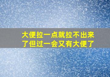 大便拉一点就拉不出来了但过一会又有大便了