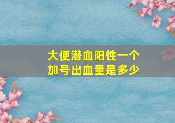 大便潜血阳性一个加号出血量是多少