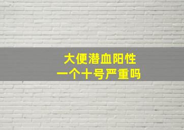 大便潜血阳性一个十号严重吗