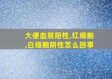 大便血弱阳性,红细胞,白细胞阴性怎么回事