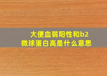 大便血弱阳性和b2微球蛋白高是什么意思