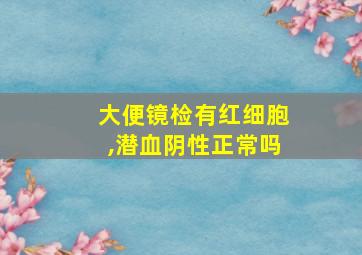 大便镜检有红细胞,潜血阴性正常吗