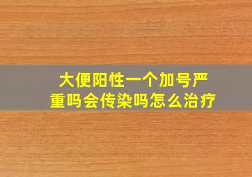 大便阳性一个加号严重吗会传染吗怎么治疗