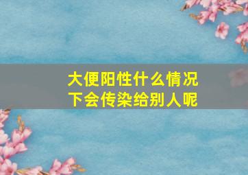 大便阳性什么情况下会传染给别人呢