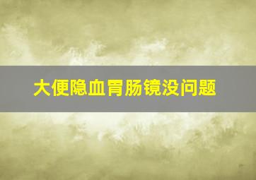 大便隐血胃肠镜没问题