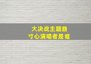 大决战主题曲寸心演唱者是谁