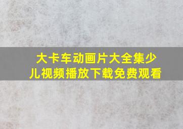 大卡车动画片大全集少儿视频播放下载免费观看