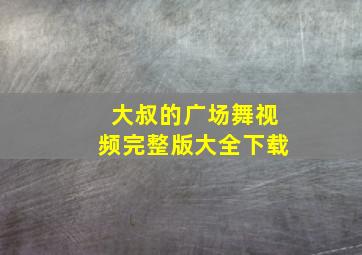 大叔的广场舞视频完整版大全下载