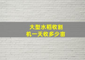 大型水稻收割机一天收多少亩