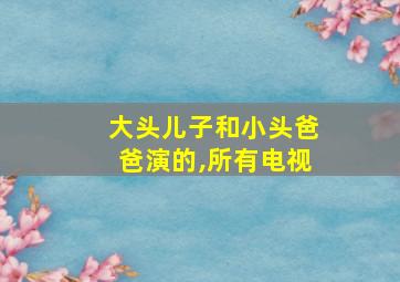 大头儿子和小头爸爸演的,所有电视