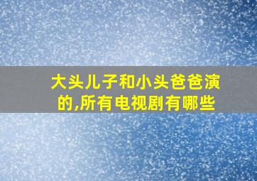 大头儿子和小头爸爸演的,所有电视剧有哪些