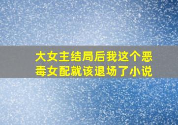 大女主结局后我这个恶毒女配就该退场了小说